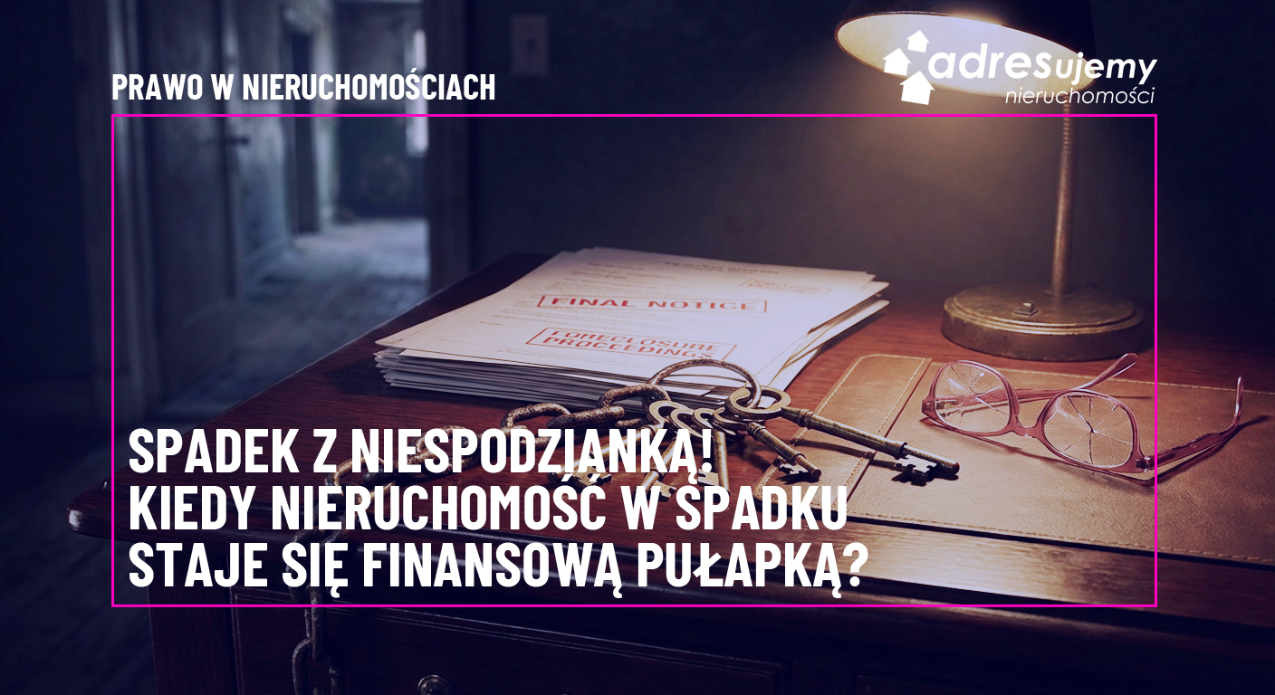 Spadek z „niespodzianką”. Kiedy nieruchomość w spadku staje się finansową pułapką?