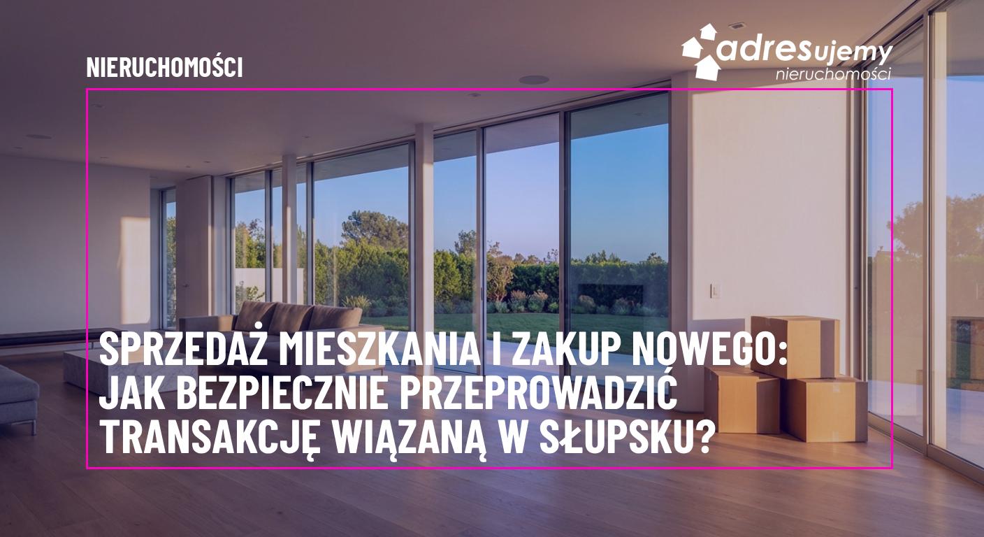 Sprzedaż mieszkania i zakup nowego: Jak bezpiecznie przeprowadzić transakcję wiązaną w Słupsku?
