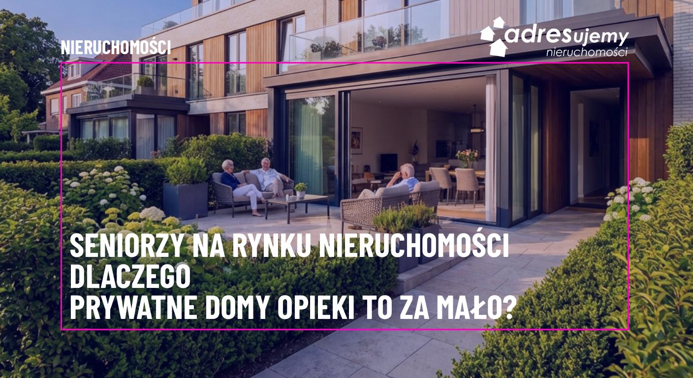 Seniorzy na rynku nieruchomości: Dlaczego prywatne domy opieki to za mało?
